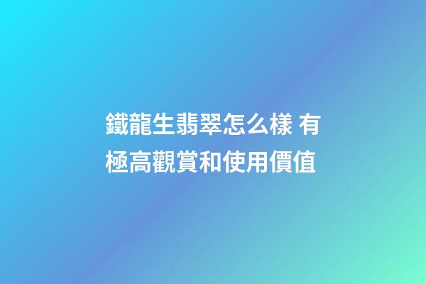 鐵龍生翡翠怎么樣 有極高觀賞和使用價值